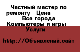 Частный мастер по ремонту › Цена ­ 1 000 - Все города Компьютеры и игры » Услуги   